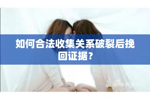 如何合法收集关系破裂后挽回证据？