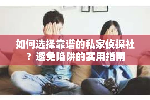 如何选择靠谱的私家侦探社？避免陷阱的实用指南