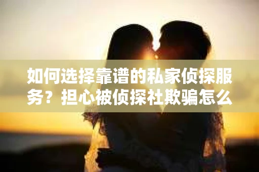 如何选择靠谱的私家侦探服务？担心被侦探社欺骗怎么办？
