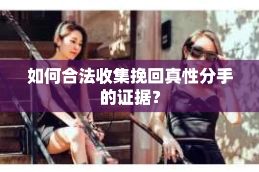 如何合法收集挽回真性分手的证据？