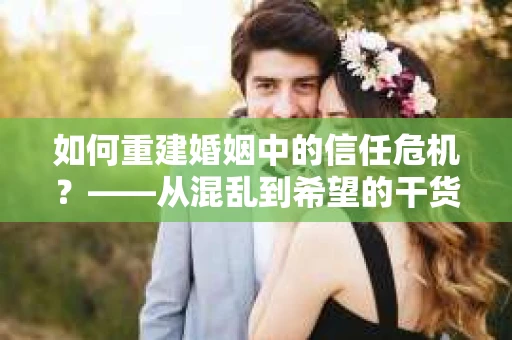 如何重建婚姻中的信任危机？——从混乱到希望的干货指南