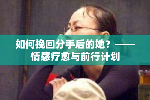 如何挽回分手后的她？——情感疗愈与前行计划