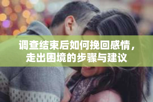 调查结束后如何挽回感情，走出困境的步骤与建议