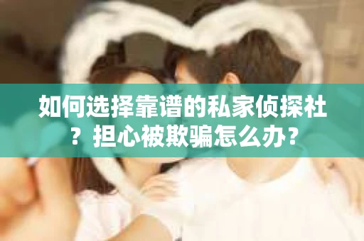 如何选择靠谱的私家侦探社？担心被欺骗怎么办？