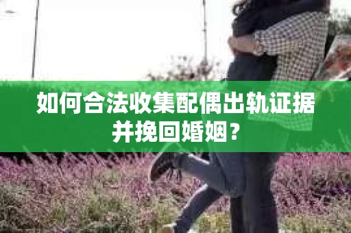 如何合法收集配偶出轨证据并挽回婚姻？