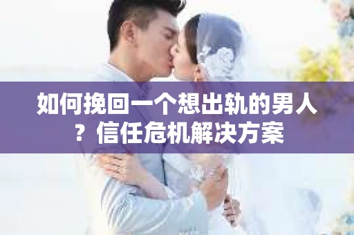 如何挽回一个想出轨的男人？信任危机解决方案