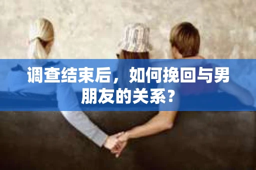 调查结束后，如何挽回与男朋友的关系？