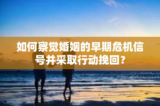 如何察觉婚姻的早期危机信号并采取行动挽回？