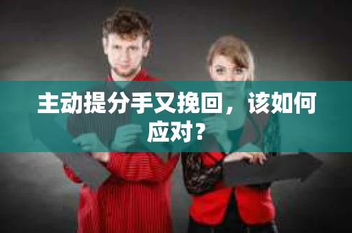 主动提分手又挽回，该如何应对？
