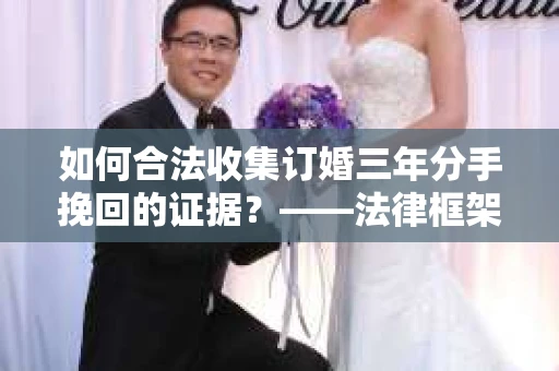 如何合法收集订婚三年分手挽回的证据？——法律框架下的有效证据收集方案