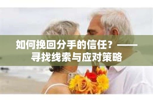 如何挽回分手的信任？——寻找线索与应对策略