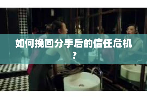 如何挽回分手后的信任危机? 如何挽回分手后的信任危机?