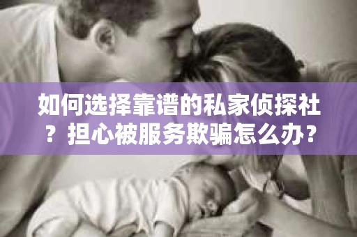 如何选择靠谱的私家侦探社？担心被服务欺骗怎么办？