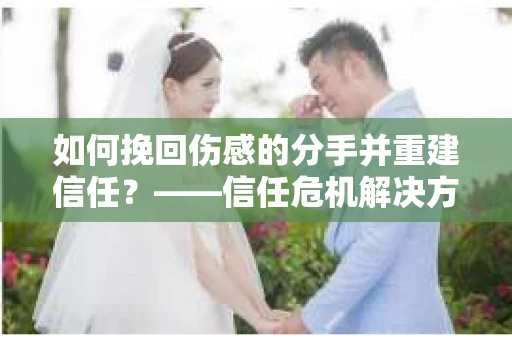 如何挽回伤感的分手并重建信任?——信任危机解决方案 如何挽回伤感的分手并重建信任?——信任危机解决方案