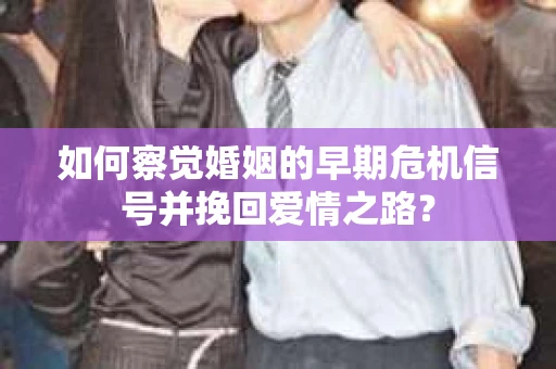 如何察觉婚姻的早期危机信号并挽回爱情之路？