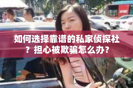 如何选择靠谱的私家侦探社？担心被欺骗怎么办？