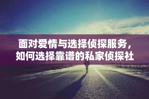 面对爱情与选择侦探服务，如何选择靠谱的私家侦探社？