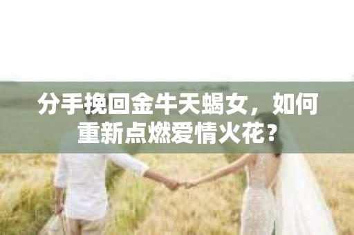 分手挽回金牛天蝎女，如何重新点燃爱情火花？
