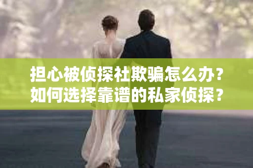 担心被侦探社欺骗怎么办？如何选择靠谱的私家侦探？