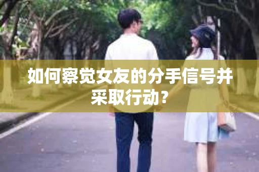 如何察觉女友的分手信号并采取行动？