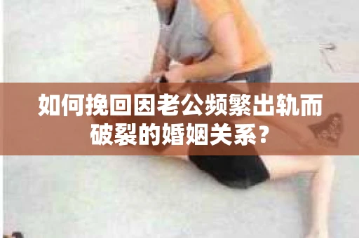 如何挽回因老公频繁出轨而破裂的婚姻关系? 如何挽回因老公频繁出轨而破裂的婚姻关系?