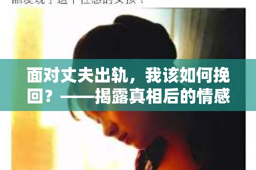 面对丈夫出轨，我该如何挽回？——揭露真相后的情感疗愈与人生决策