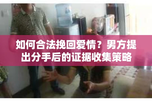 如何合法挽回爱情？男方提出分手后的证据收集策略