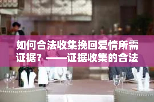 如何合法收集挽回爱情所需证据？——证据收集的合法有效方法论