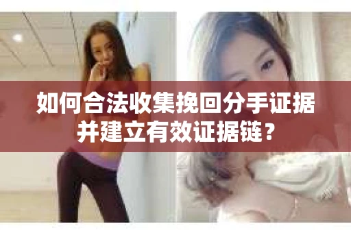 如何合法收集挽回分手证据并建立有效证据链? 如何合法收集挽回分手证据并建立有效证据链?