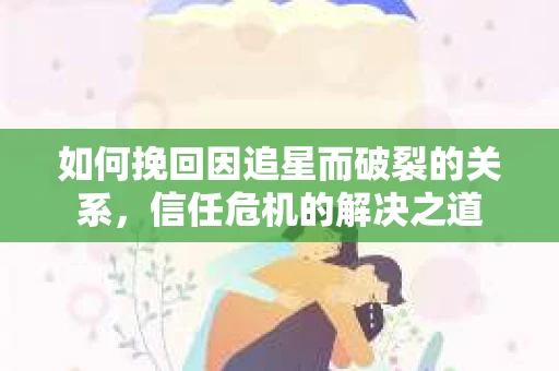 如何挽回因追星而破裂的关系，信任危机的解决之道