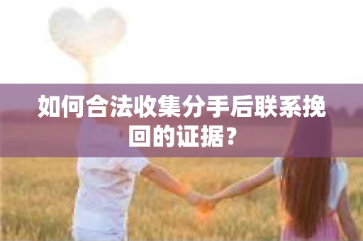 如何合法收集分手后联系挽回的证据？