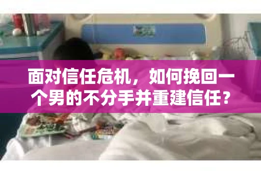 面对信任危机，如何挽回一个男的不分手并重建信任？