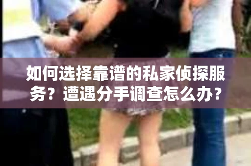 如何选择靠谱的私家侦探服务？遭遇分手调查怎么办？