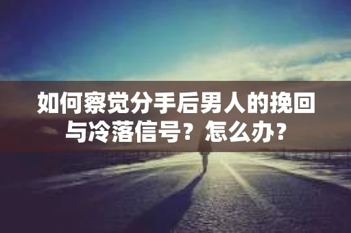 如何察觉分手后男人的挽回与冷落信号？怎么办？