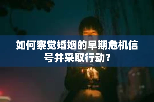 如何察觉婚姻的早期危机信号并采取行动？