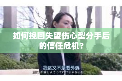 如何挽回失望伤心型分手后的信任危机？