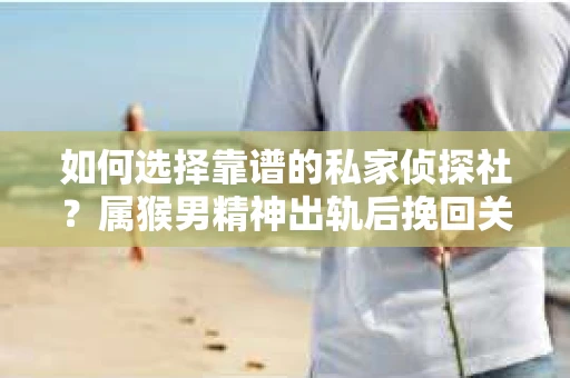 如何选择靠谱的私家侦探社？属猴男精神出轨后挽回关系的关键一步