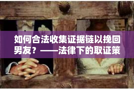 如何合法收集证据链以挽回男友？——法律下的取证策略与实践