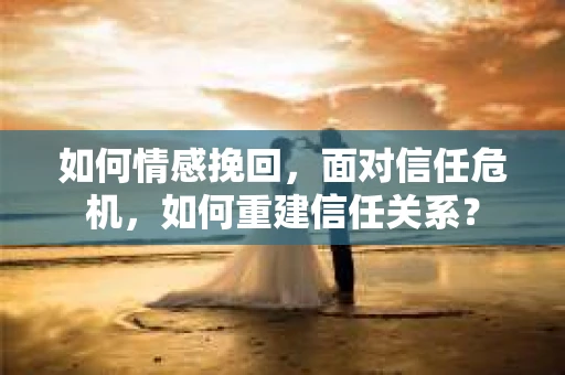 如何情感挽回，面对信任危机，如何重建信任关系？