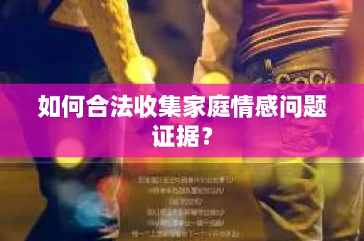 如何合法收集家庭情感问题证据？