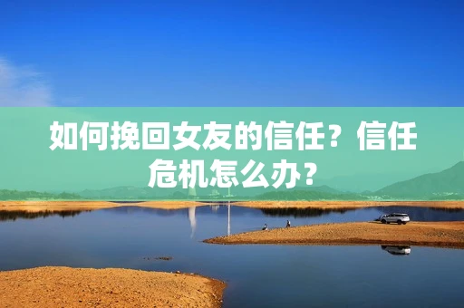 如何挽回女友的信任？信任危机怎么办？