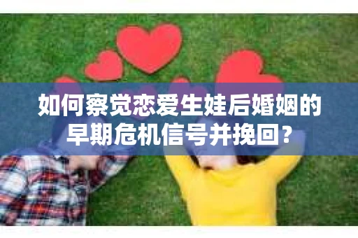 如何察觉恋爱生娃后婚姻的早期危机信号并挽回？