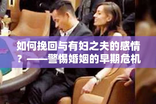 如何挽回与有妇之夫的感情？——警惕婚姻的早期危机信号