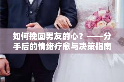 如何挽回男友的心？——分手后的情绪疗愈与决策指南