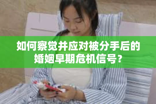 如何察觉并应对被分手后的婚姻早期危机信号？