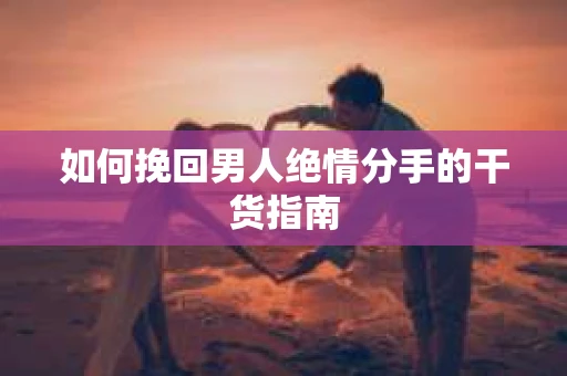 如何挽回男人绝情分手的干货指南