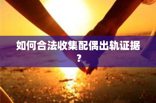 如何合法收集配偶出轨证据？