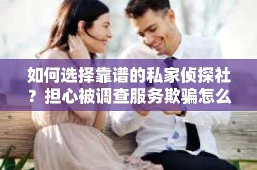 如何选择靠谱的私家侦探社？担心被调查服务欺骗怎么办？