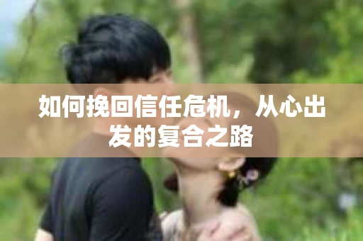 如何挽回信任危机,从心出发的复合之路 如何挽回信任危机,从心出发的复合之路
