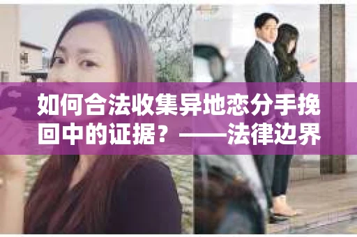 如何合法收集异地恋分手挽回中的证据？——法律边界内的取证策略